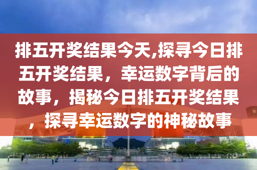 今日排列五开奖揭晓，揭秘数字背后的幸运与期待