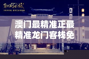 澳门最精准的龙门客栈，免费体验与文化探索之旅澳门最精准正最精准龙门客栈免费资料